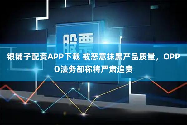 银铺子配资APP下载 被恶意抹黑产品质量，OPPO法务部称将严肃追责