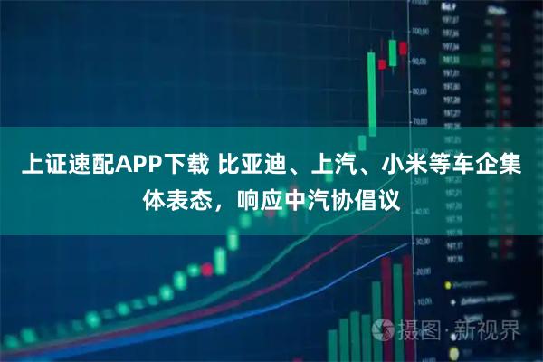 上证速配APP下载 比亚迪、上汽、小米等车企集体表态，响应中汽协倡议