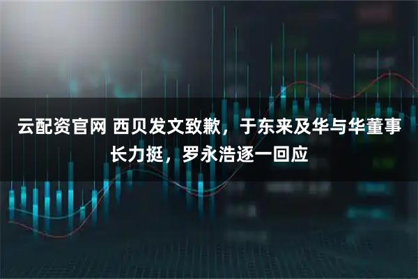 云配资官网 西贝发文致歉，于东来及华与华董事长力挺，罗永浩逐一回应
