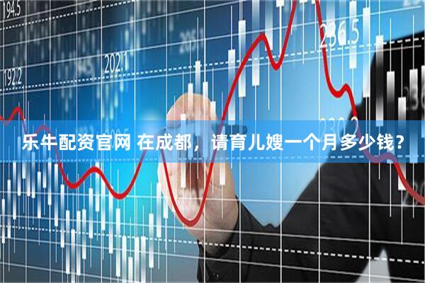 乐牛配资官网 在成都，请育儿嫂一个月多少钱？