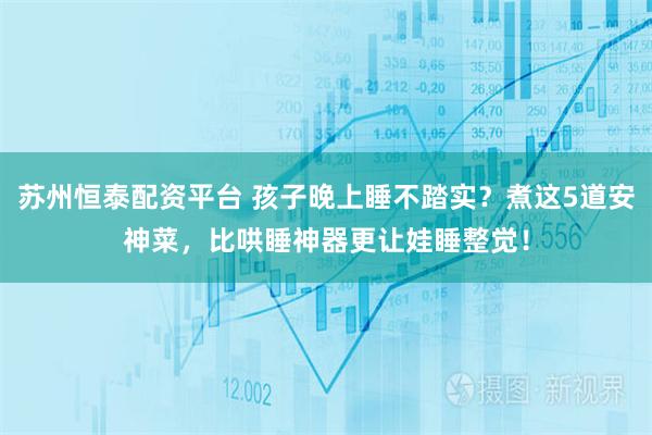 苏州恒泰配资平台 孩子晚上睡不踏实？煮这5道安神菜，比哄睡神器更让娃睡整觉！