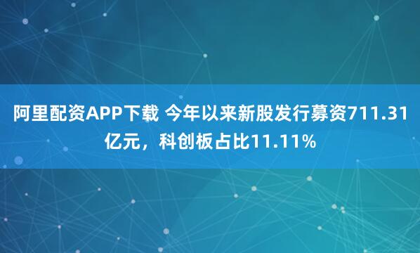 阿里配资APP下载 今年以来新股发行募资711.31亿元，科创板占比11.11%