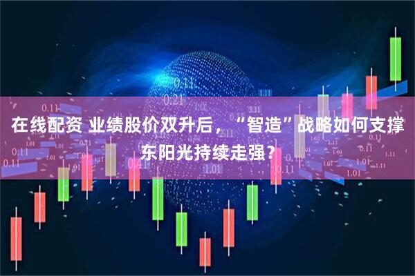 在线配资 业绩股价双升后，“智造”战略如何支撑东阳光持续走强？