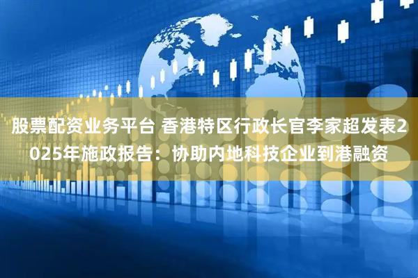 股票配资业务平台 香港特区行政长官李家超发表2025年施政报告：协助内地科技企业到港融资