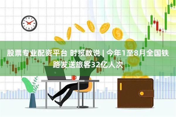 股票专业配资平台 时报数说 | 今年1至8月全国铁路发送旅客32亿人次