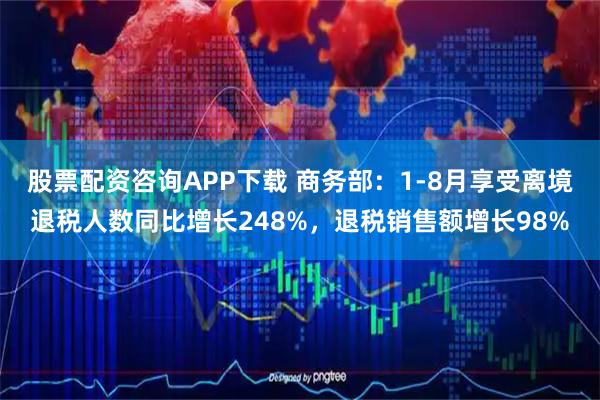 股票配资咨询APP下载 商务部：1-8月享受离境退税人数同比增长248%，退税销售额增长98%