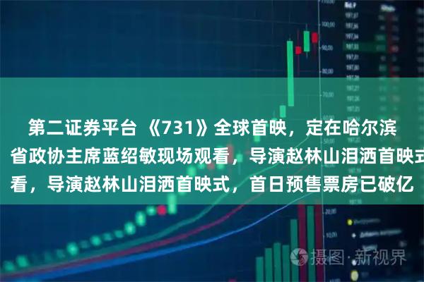 第二证券平台 《731》全球首映，定在哈尔滨！黑龙江省委书记许勤、省政协主席蓝绍敏现场观看，导演赵林山泪洒首映式，首日预售票房已破亿