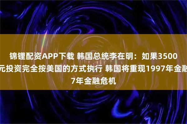 锦锂配资APP下载 韩国总统李在明：如果3500亿美元投资完全按美国的方式执行 韩国将重现1997年金融危机