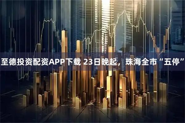 至德投资配资APP下载 23日晚起，珠海全市“五停”