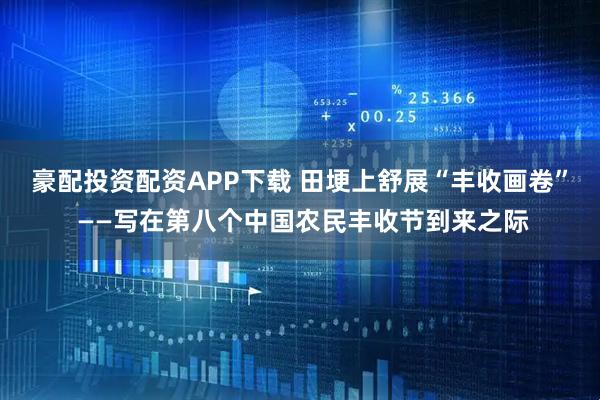 豪配投资配资APP下载 田埂上舒展“丰收画卷” ——写在第八个中国农民丰收节到来之际