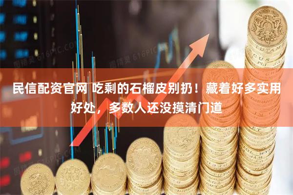 民信配资官网 吃剩的石榴皮别扔！藏着好多实用好处，多数人还没摸清门道