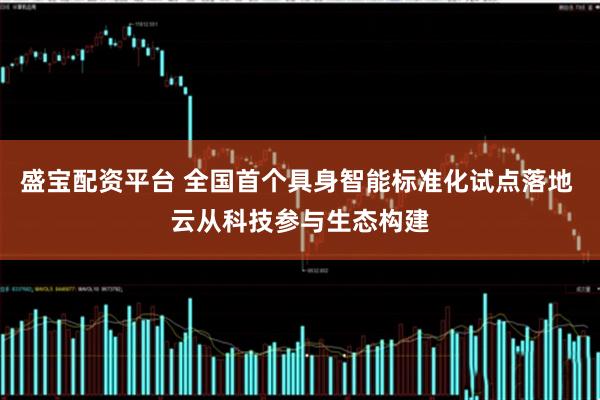 盛宝配资平台 全国首个具身智能标准化试点落地 云从科技参与生态构建