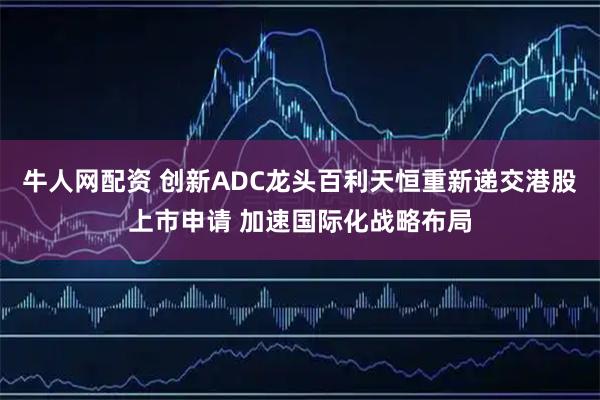 牛人网配资 创新ADC龙头百利天恒重新递交港股上市申请 加速国际化战略布局