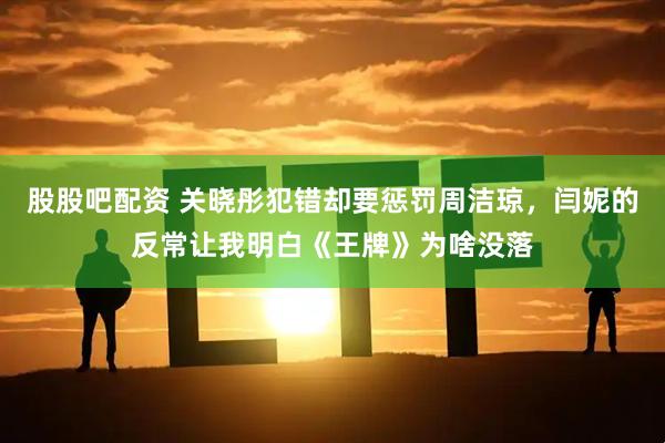 股股吧配资 关晓彤犯错却要惩罚周洁琼，闫妮的反常让我明白《王牌》为啥没落