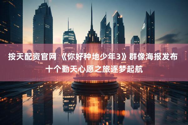 按天配资官网 《你好种地少年3》群像海报发布 十个勤天心愿之旅逐梦起航