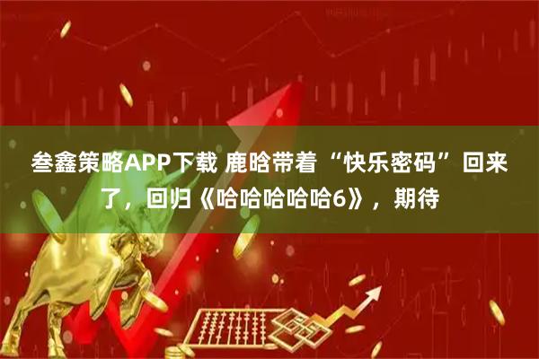 叁鑫策略APP下载 鹿晗带着 “快乐密码” 回来了，回归《哈哈哈哈哈6》，期待
