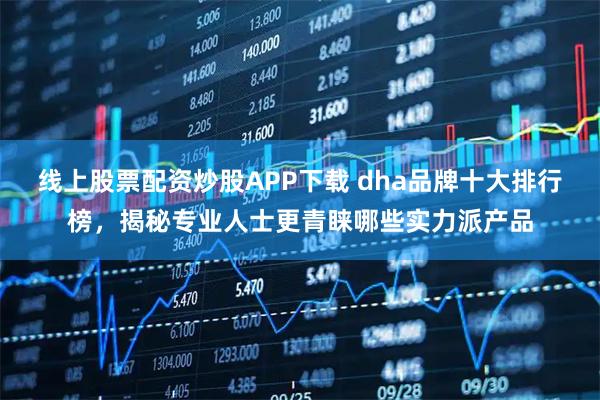 线上股票配资炒股APP下载 dha品牌十大排行榜，揭秘专业人士更青睐哪些实力派产品