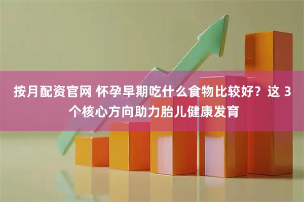 按月配资官网 怀孕早期吃什么食物比较好？这 3 个核心方向助力胎儿健康发育