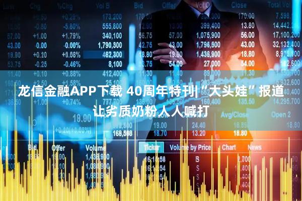 龙信金融APP下载 40周年特刊|“大头娃”报道让劣质奶粉人人喊打