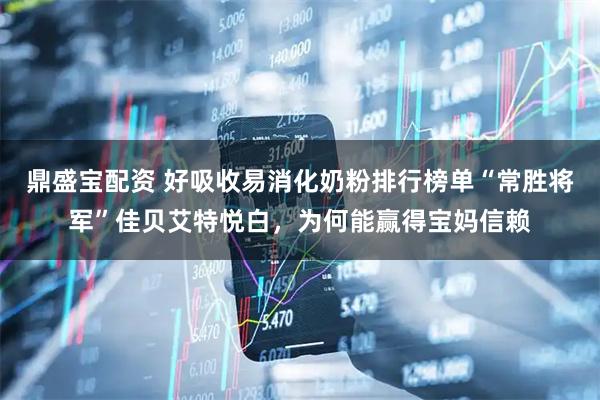 鼎盛宝配资 好吸收易消化奶粉排行榜单“常胜将军”佳贝艾特悦白，为何能赢得宝妈信赖