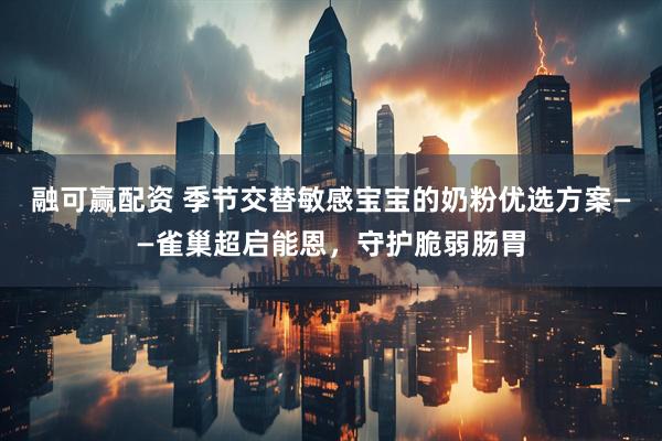 融可赢配资 季节交替敏感宝宝的奶粉优选方案——雀巢超启能恩，守护脆弱肠胃