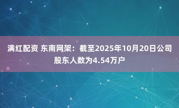 满红配资 东南网架：截至2025年10月20日公司股东人数为4.54万户