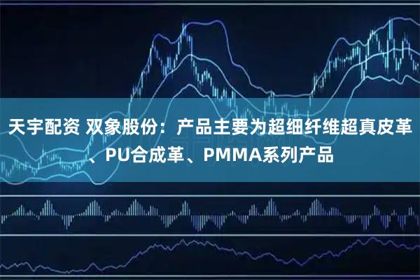天宇配资 双象股份：产品主要为超细纤维超真皮革、PU合成革、PMMA系列产品