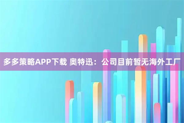 多多策略APP下载 奥特迅：公司目前暂无海外工厂