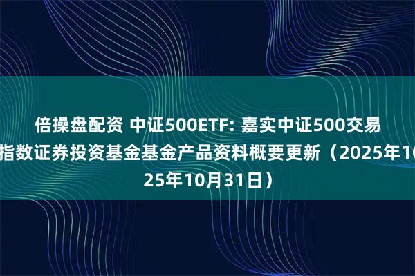 倍操盘配资 中证500ETF: 嘉实中证500交易型开放式指数证券投资基金基金产品资料概要更新（2025年10月31日）