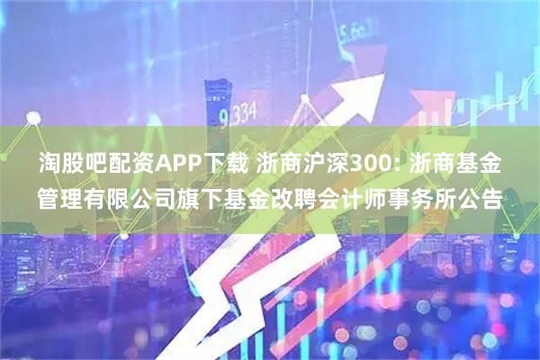 淘股吧配资APP下载 浙商沪深300: 浙商基金管理有限公司旗下基金改聘会计师事务所公告