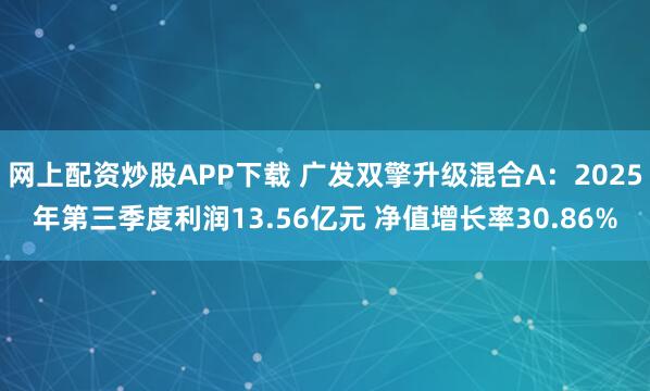 网上配资炒股APP下载 广发双擎升级混合A：2025年第三季度利润13.56亿元 净值增长率30.86%