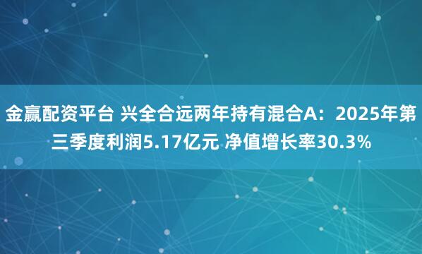金赢配资平台 兴全合远两年持有混合A：2025年第三季度利润5.17亿元 净值增长率30.3%