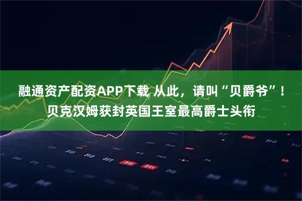 融通资产配资APP下载 从此，请叫“贝爵爷”！贝克汉姆获封英国王室最高爵士头衔