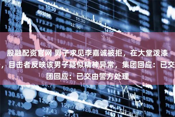 股融配资官网 男子求见李嘉诚被拒，在大堂泼漆、袭击保安，目击者反映该男子疑似精神异常，集团回应：已交由警方处理