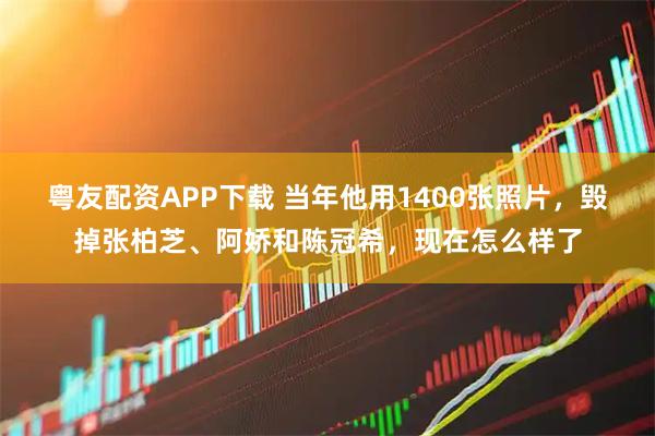 粤友配资APP下载 当年他用1400张照片，毁掉张柏芝、阿娇和陈冠希，现在怎么样了