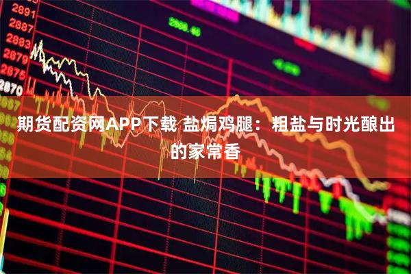 期货配资网APP下载 盐焗鸡腿：粗盐与时光酿出的家常香