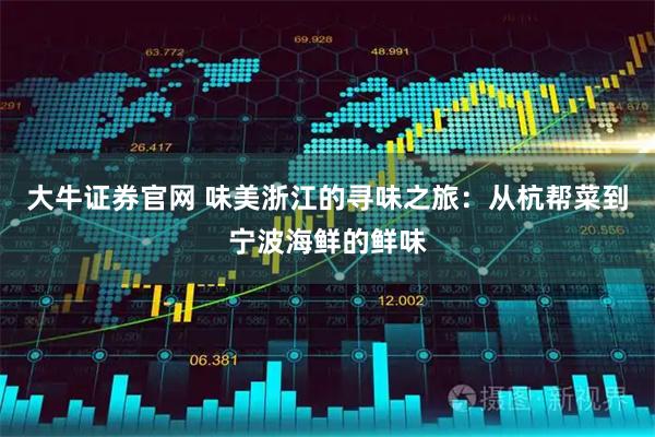 大牛证券官网 味美浙江的寻味之旅：从杭帮菜到宁波海鲜的鲜味