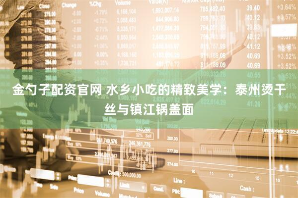 金勺子配资官网 水乡小吃的精致美学：泰州烫干丝与镇江锅盖面
