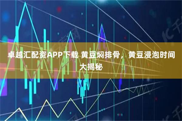 卓越汇配资APP下载 黄豆焖排骨，黄豆浸泡时间大揭秘