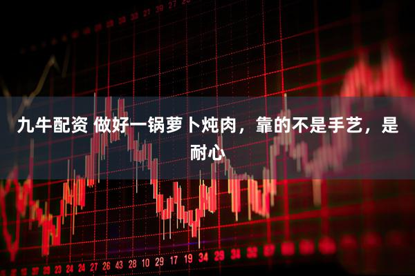 九牛配资 做好一锅萝卜炖肉，靠的不是手艺，是耐心