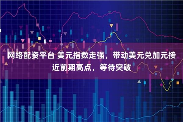 网络配资平台 美元指数走强，带动美元兑加元接近前期高点，等待突破