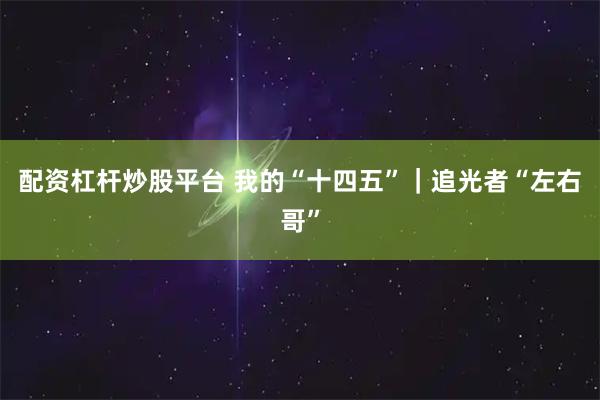 配资杠杆炒股平台 我的“十四五”｜追光者“左右哥”