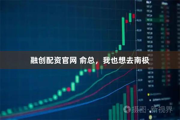 融创配资官网 俞总，我也想去南极