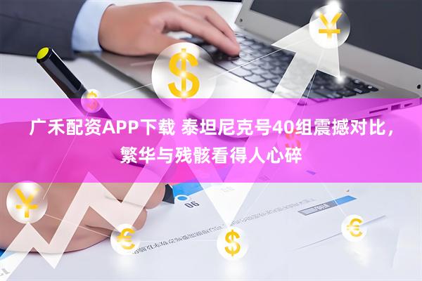 广禾配资APP下载 泰坦尼克号40组震撼对比，繁华与残骸看得人心碎