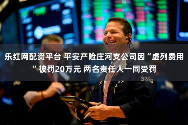 乐红网配资平台 平安产险庄河支公司因“虚列费用”被罚20万元 两名责任人一同受罚