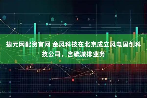 捷元网配资官网 金风科技在北京成立风电国创科技公司，含碳减排业务