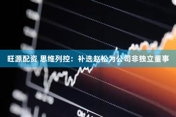 旺源配资 思维列控：补选赵松为公司非独立董事