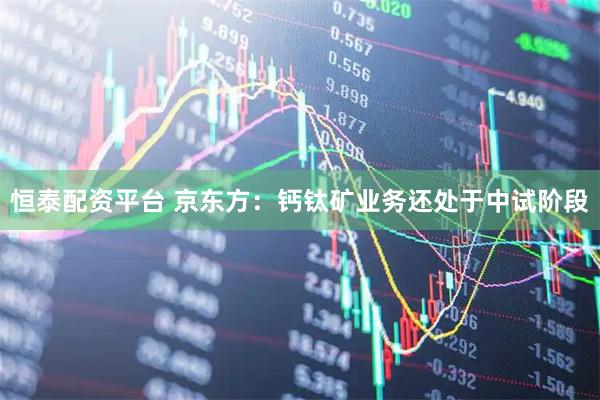 恒泰配资平台 京东方：钙钛矿业务还处于中试阶段