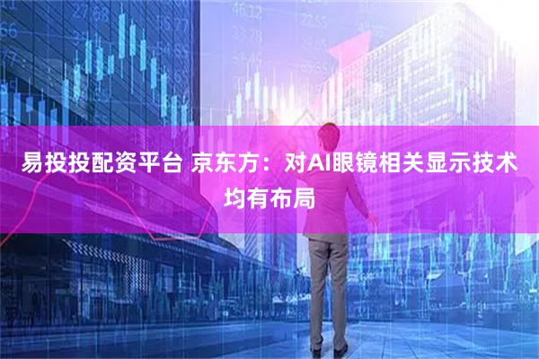易投投配资平台 京东方：对AI眼镜相关显示技术均有布局