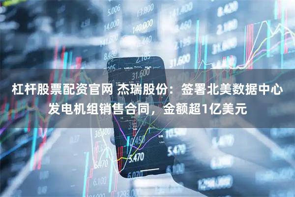 杠杆股票配资官网 杰瑞股份：签署北美数据中心发电机组销售合同，金额超1亿美元